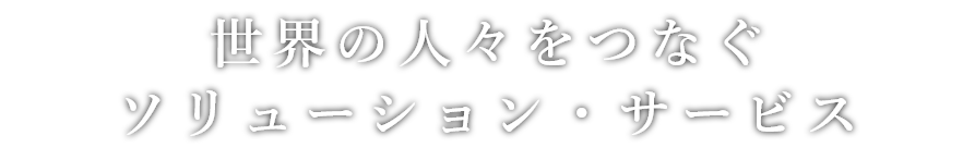 世界の人々をつなぐソリューション・サービス